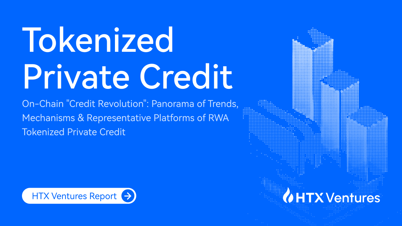 HTX Ventures’ Latest Report | On-Chain “Credit Revolution”: Panorama of Trends, Mechanisms & Representative Platforms of RWA Tokenized Private Credit
